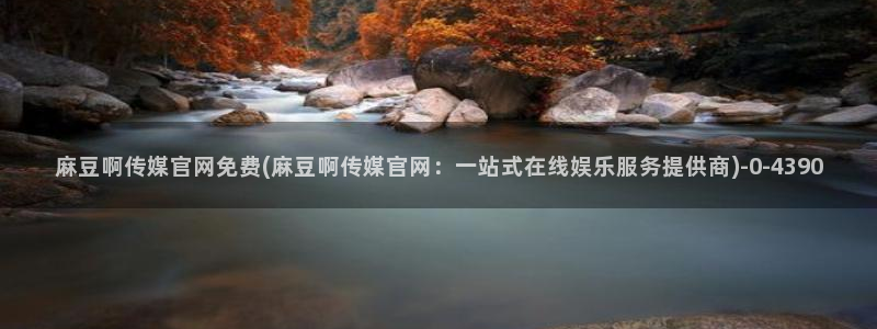 麻豆传媒直播官网小说：麻豆啊传媒官网免费(麻豆啊传媒官网：一站式在线娱乐服务提供商)