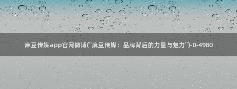 md 麻豆传媒官网：麻豆传媒app官网微博(\