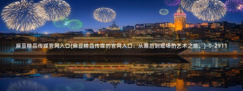 麻豆传媒ios官网：麻豆精品传媒官网入口(麻豆精品传媒的官网入口：从幕后到现场的艺术之旅。)