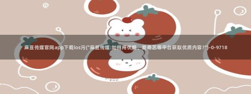 麻豆传媒官网论坛：麻豆传媒官网app下载ios污(\