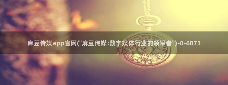 麻豆传媒app官网成人：麻豆传媒app官网(\