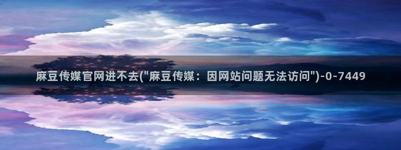 麻豆传媒画映官网：麻豆传媒官网进不去(\