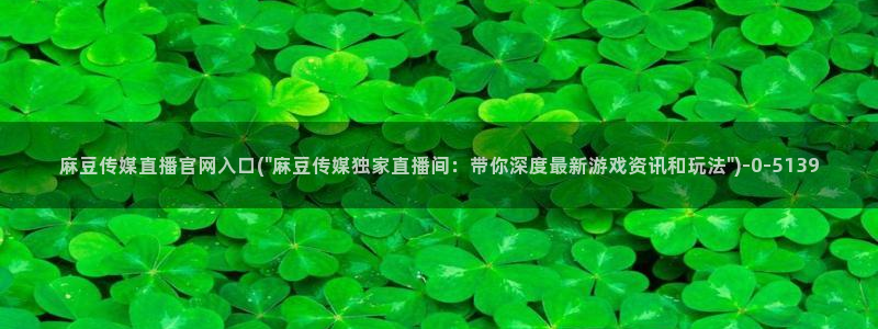 麻豆视传媒官网星辰：麻豆传媒直播官网入口(\