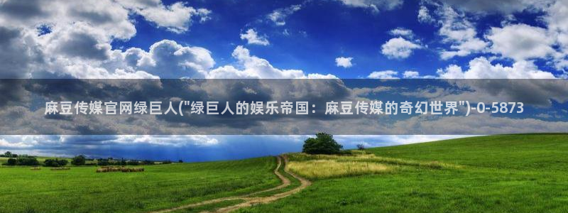 麻豆自制传媒官网多少：麻豆传媒官网绿巨人(\