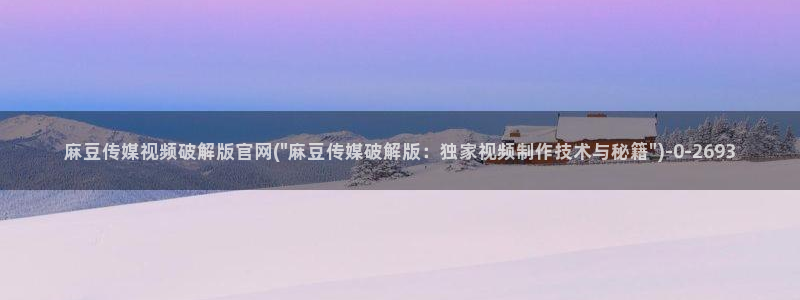 麻豆传媒映话官网：麻豆传媒视频破解版官网(\