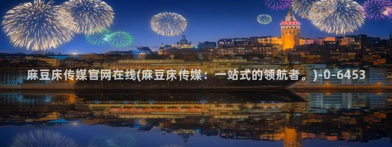 麻豆自制传媒官网多少：麻豆床传媒官网在线(麻豆床传媒：一站式的领航者。)